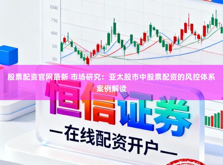 股票配资官网最新 市场研究：亚太股市中股票配资的风控体系案例解读