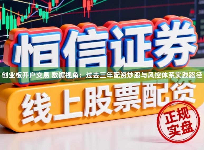 创业板开户交易 数据视角：过去三年配资炒股与风控体系实践路径