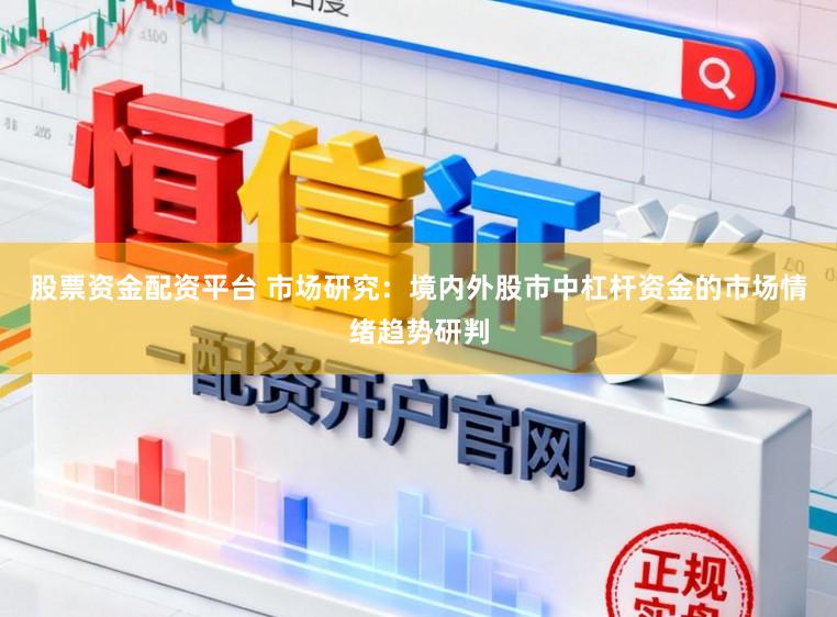 股票资金配资平台 市场研究：境内外股市中杠杆资金的市场情绪趋势研判