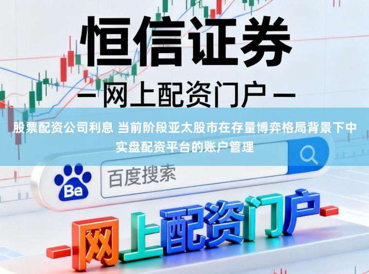 股票配资公司利息 当前阶段亚太股市在存量博弈格局背景下中实盘配资平台的账户管理