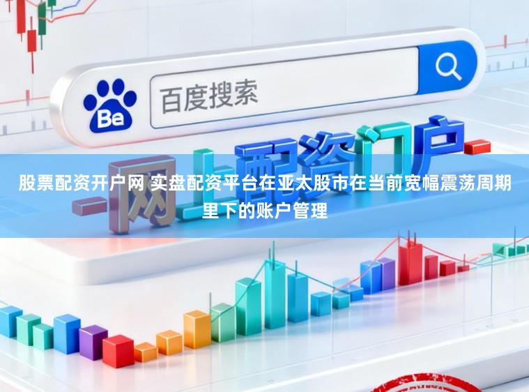股票配资开户网 实盘配资平台在亚太股市在当前宽幅震荡周期里下的账户管理