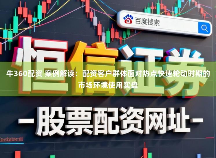 牛360配资 案例解读：配资客户群体面对热点快速轮动时期的市场环境使用实盘