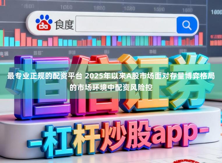 最专业正规的配资平台 2025年以来A股市场面对存量博弈格局的市场环境中配资风险控