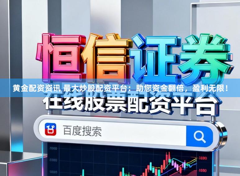 黄金配资资讯 最大炒股配资平台：助您资金翻倍，盈利无限！