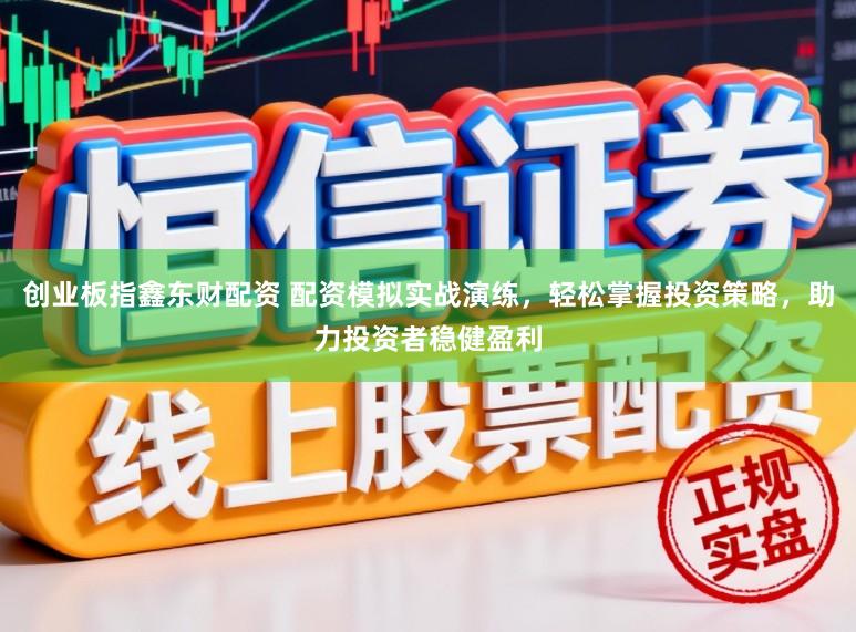 创业板指鑫东财配资 配资模拟实战演练，轻松掌握投资策略，助力投资者稳健盈利