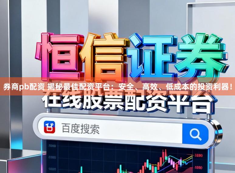 券商pb配资 揭秘最佳配资平台：安全、高效、低成本的投资利器！