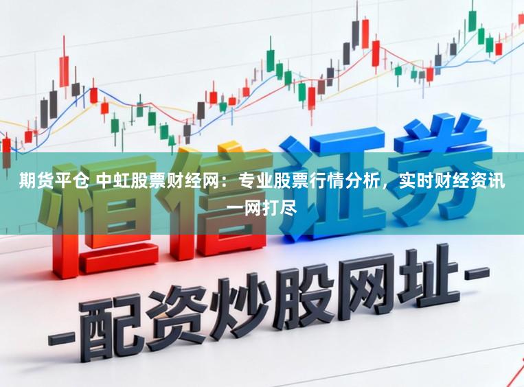 期货平仓 中虹股票财经网：专业股票行情分析，实时财经资讯一网打尽