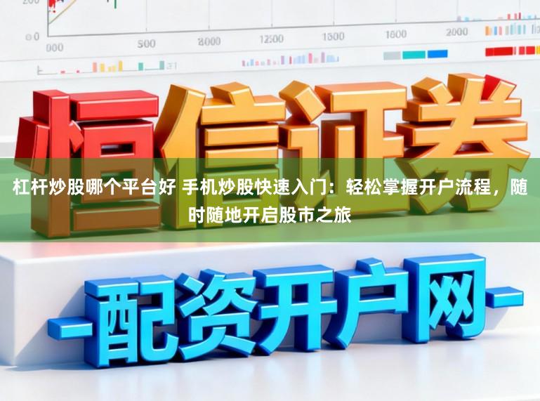 杠杆炒股哪个平台好 手机炒股快速入门：轻松掌握开户流程，随时随地开启股市之旅