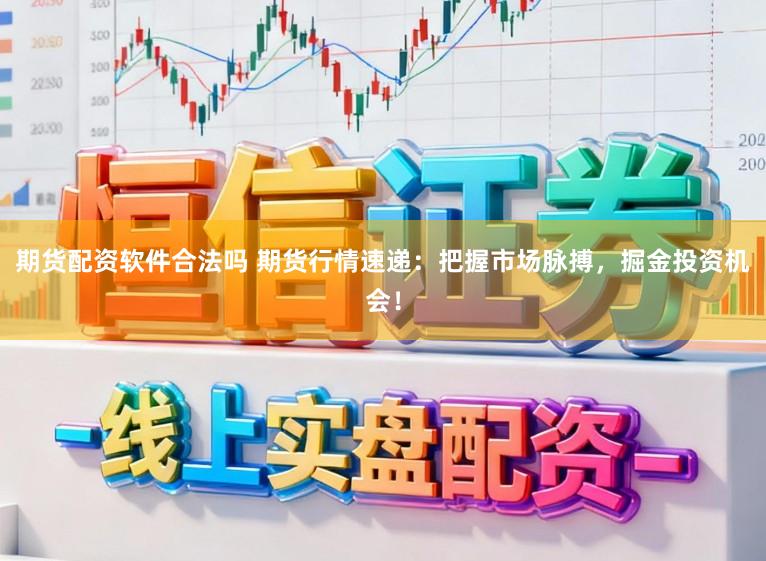 期货配资软件合法吗 期货行情速递：把握市场脉搏，掘金投资机会！