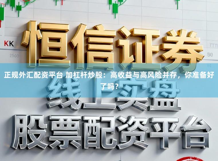 正规外汇配资平台 加杠杆炒股：高收益与高风险并存，你准备好了吗？