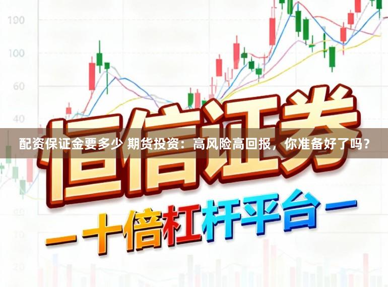 配资保证金要多少 期货投资：高风险高回报，你准备好了吗？