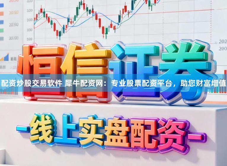 配资炒股交易软件 犀牛配资网：专业股票配资平台，助您财富增值