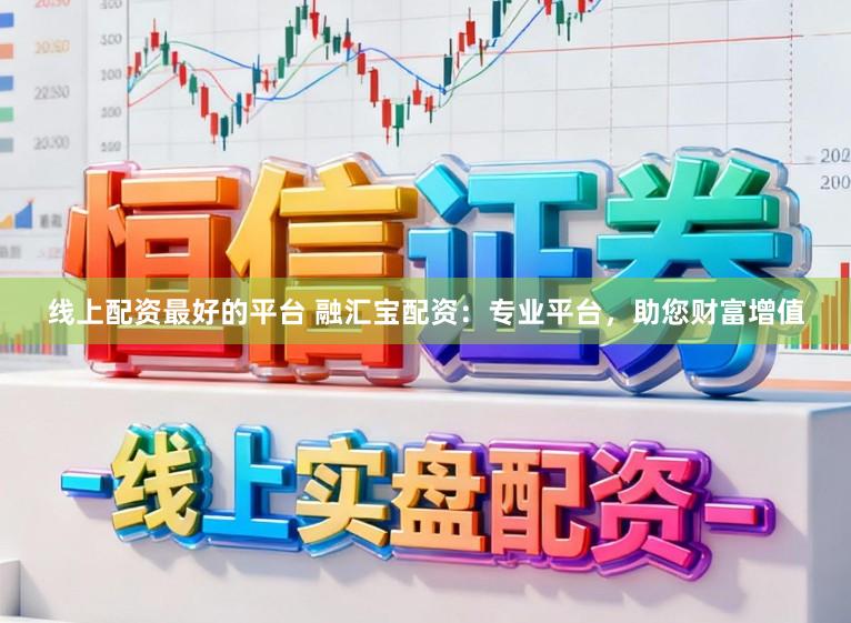线上配资最好的平台 融汇宝配资：专业平台，助您财富增值