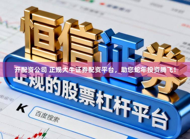 开配资公司 正规大牛证券配资平台，助您蛇年投资腾飞！