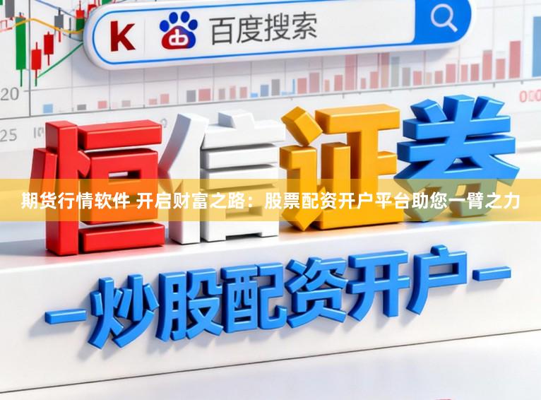 期货行情软件 开启财富之路：股票配资开户平台助您一臂之力