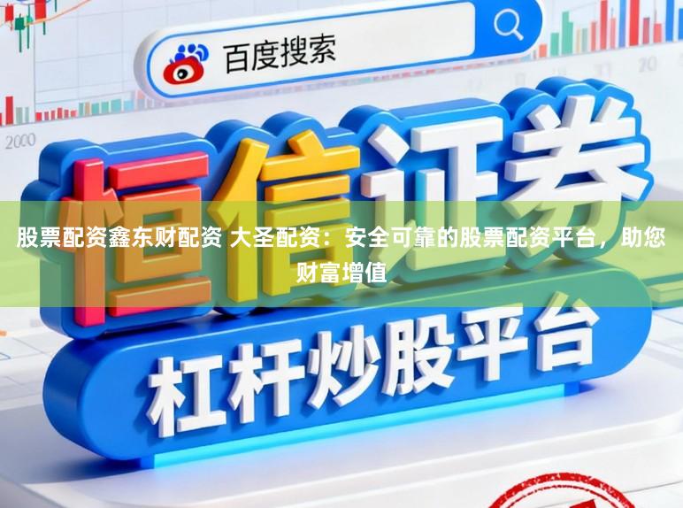 股票配资鑫东财配资 大圣配资：安全可靠的股票配资平台，助您财富增值