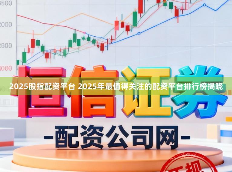 2025股指配资平台 2025年最值得关注的配资平台排行榜揭晓