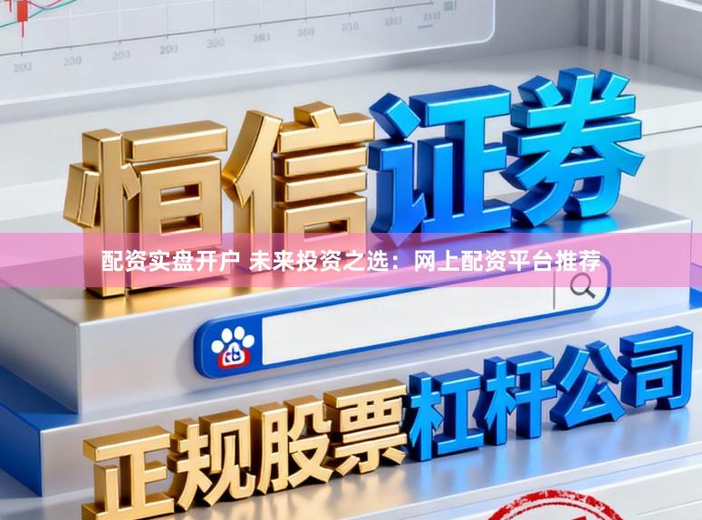 配资实盘开户 未来投资之选：网上配资平台推荐