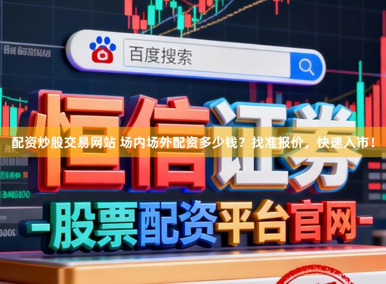 配资炒股交易网站 场内场外配资多少钱？找准报价，快速入市！