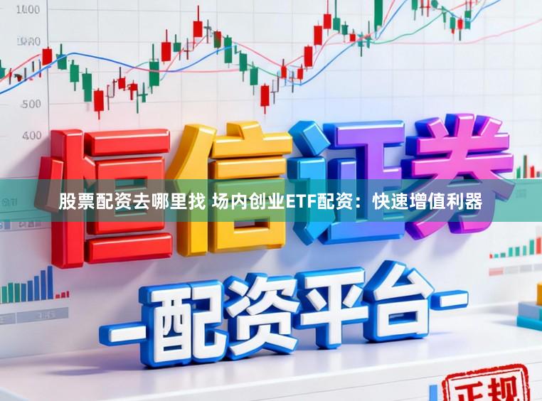股票配资去哪里找 场内创业ETF配资：快速增值利器