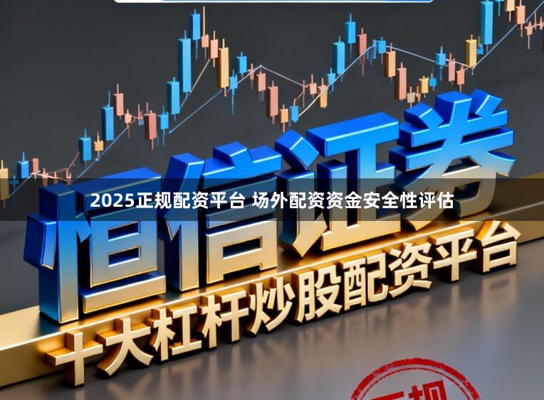 2025正规配资平台 场外配资资金安全性评估