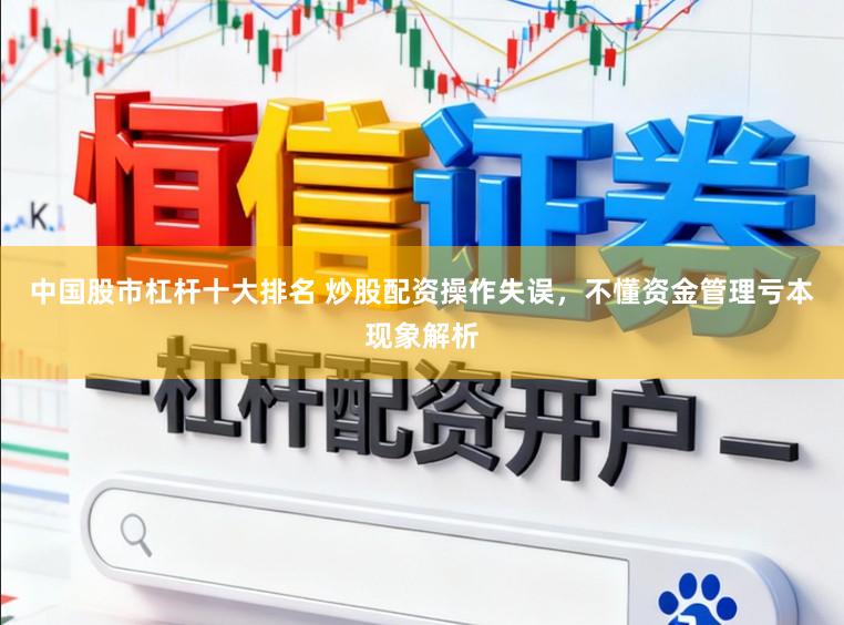 中国股市杠杆十大排名 炒股配资操作失误，不懂资金管理亏本现象解析
