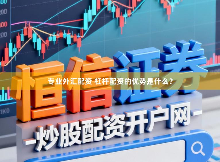 专业外汇配资 杠杆配资的优势是什么？