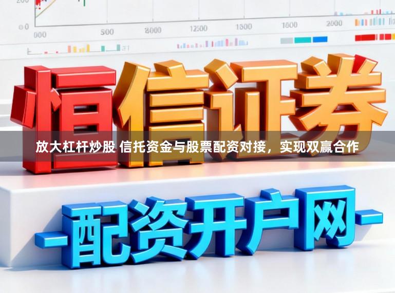 放大杠杆炒股 信托资金与股票配资对接，实现双赢合作