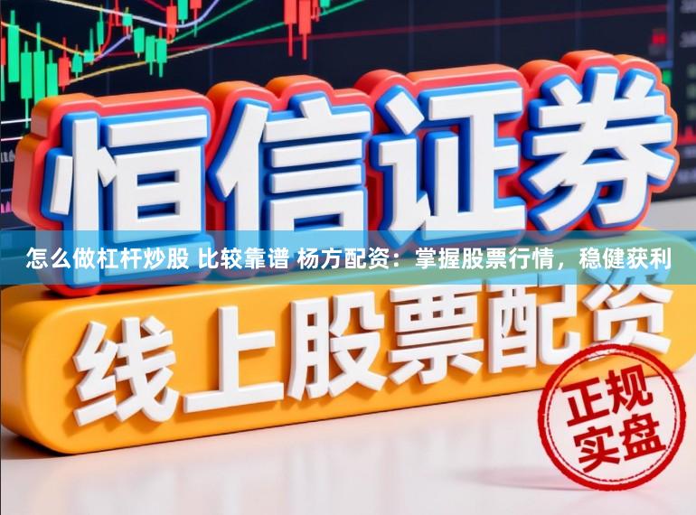 怎么做杠杆炒股 比较靠谱 杨方配资：掌握股票行情，稳健获利