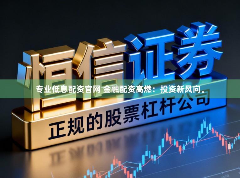 专业低息配资官网 金融配资高燃：投资新风向。