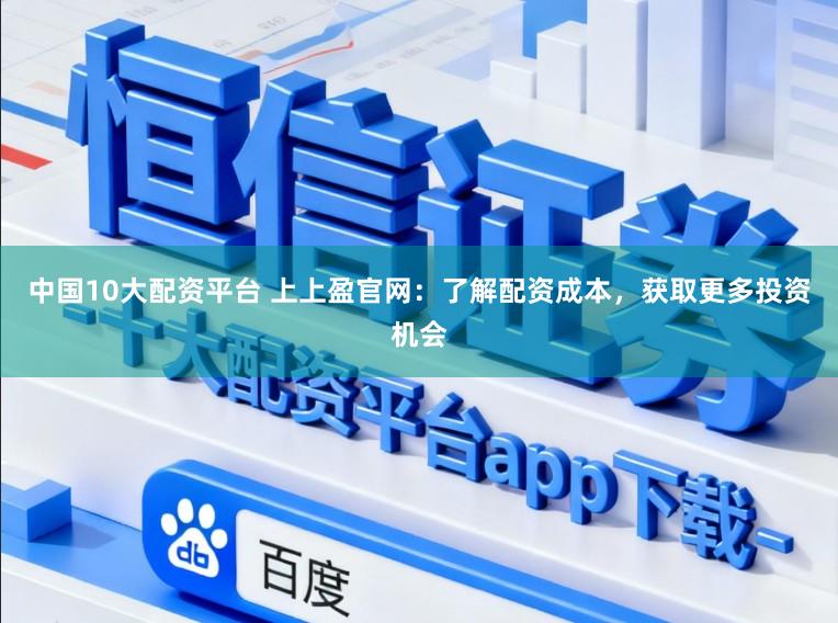 中国10大配资平台 上上盈官网：了解配资成本，获取更多投资机会