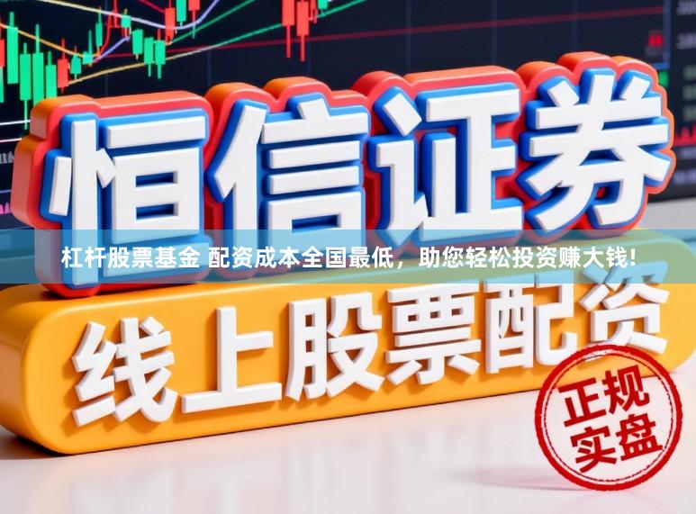 杠杆股票基金 配资成本全国最低，助您轻松投资赚大钱!