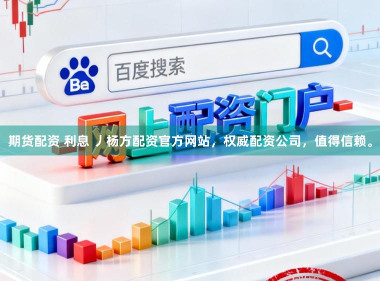 期货配资 利息 丿杨方配资官方网站，权威配资公司，值得信赖。