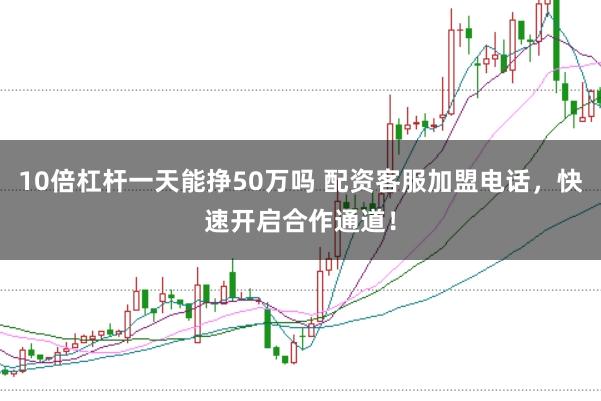 10倍杠杆一天能挣50万吗 配资客服加盟电话，快速开启合作通道！