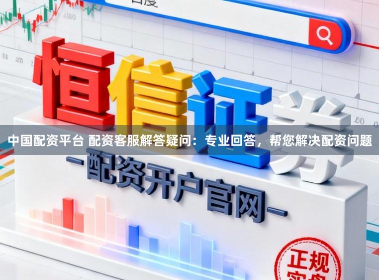 中国配资平台 配资客服解答疑问：专业回答，帮您解决配资问题