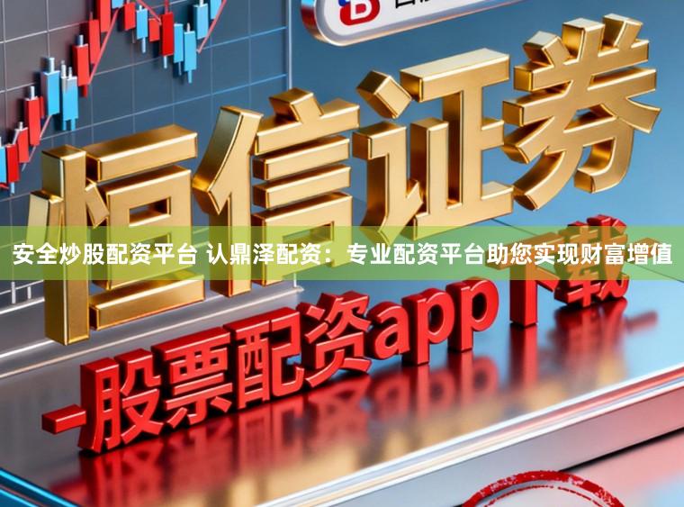 安全炒股配资平台 认鼎泽配资：专业配资平台助您实现财富增值