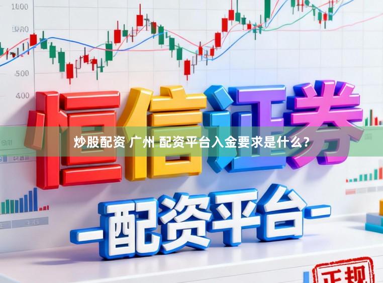炒股配资 广州 配资平台入金要求是什么？