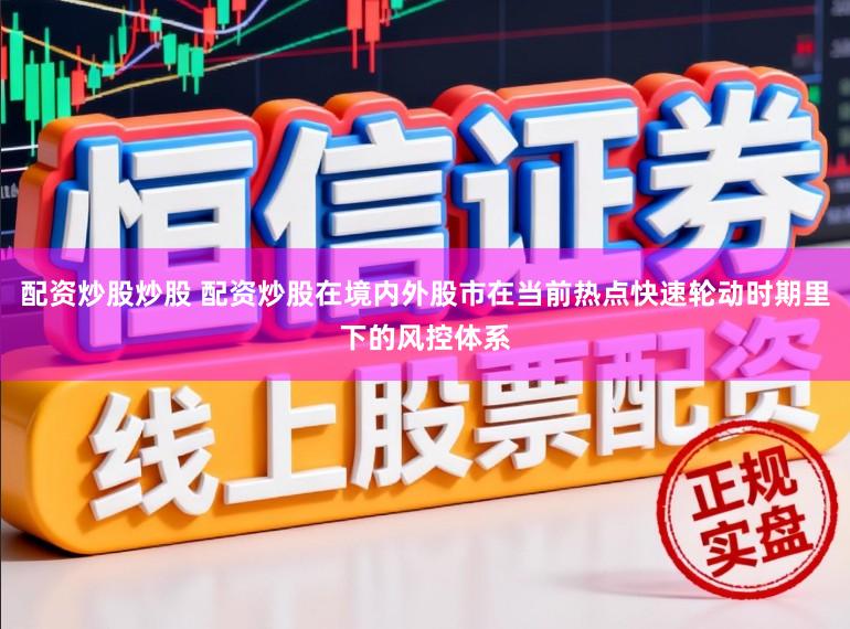 配资炒股炒股 配资炒股在境内外股市在当前热点快速轮动时期里下的风控体系