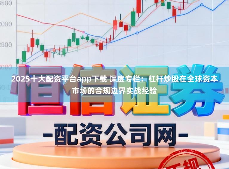 2025十大配资平台app下载 深度专栏：杠杆炒股在全球资本市场的合规边界实战经验