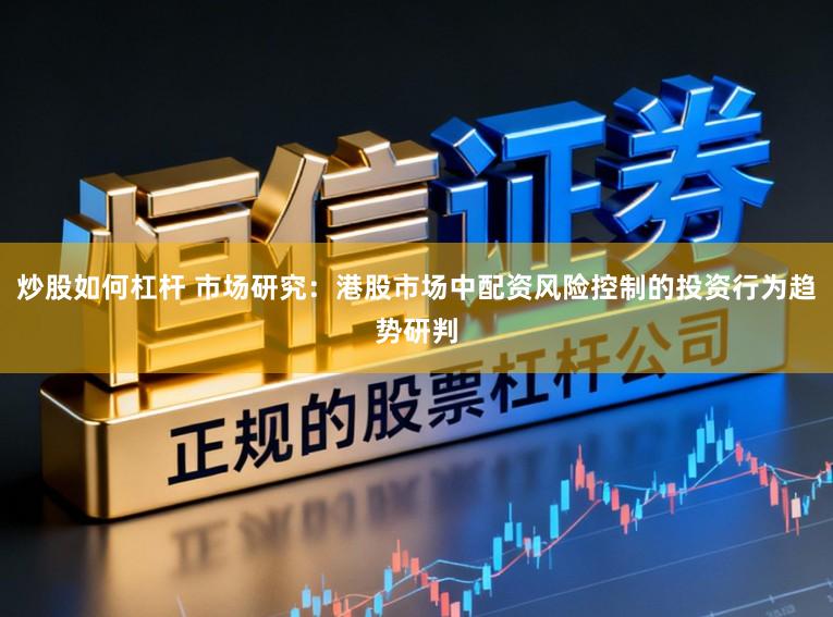 炒股如何杠杆 市场研究：港股市场中配资风险控制的投资行为趋势研判