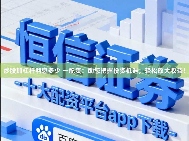 炒股加杠杆利息多少 一配资：助您把握投资机遇，轻松放大收益！