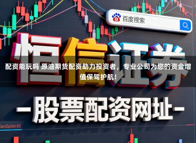 配资能玩吗 原油期货配资助力投资者，专业公司为您的资金增值保驾护航！