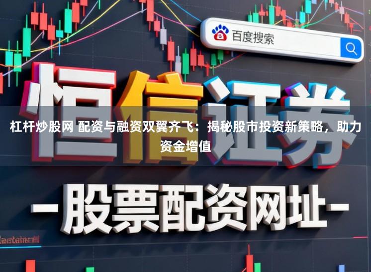 杠杆炒股网 配资与融资双翼齐飞：揭秘股市投资新策略，助力资金增值