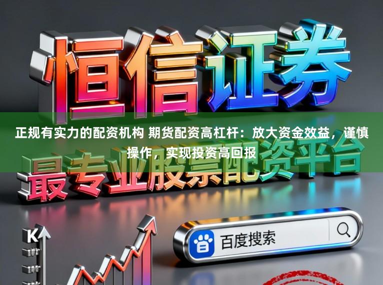 正规有实力的配资机构 期货配资高杠杆：放大资金效益，谨慎操作，实现投资高回报