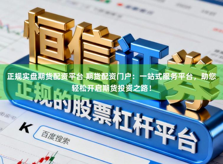 正规实盘期货配资平台 期货配资门户：一站式服务平台，助您轻松开启期货投资之路！
