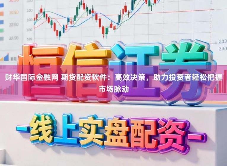 财华国际金融网 期货配资软件：高效决策，助力投资者轻松把握市场脉动