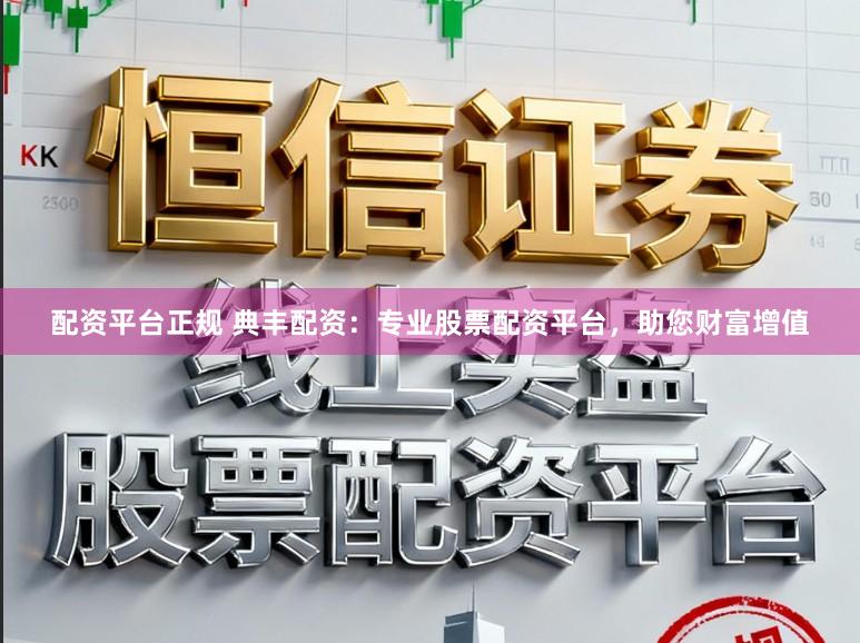 配资平台正规 典丰配资:专业股票配资平台,助您财富增值
