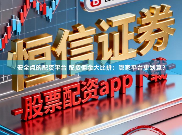 安全点的配资平台 配资佣金大比拼:哪家平台更划算?