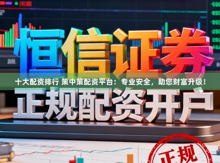 十大配资排行 策中策配资平台：专业安全，助您财富升级！