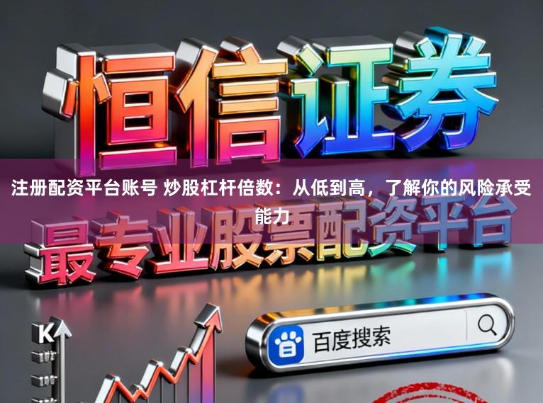 注册配资平台账号 炒股杠杆倍数：从低到高，了解你的风险承受能力